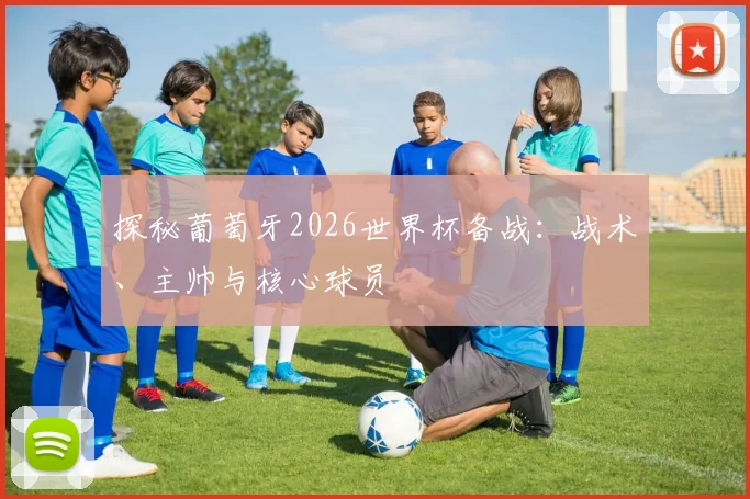 探秘葡萄牙2026世界杯备战：战术、主帅与核心球员