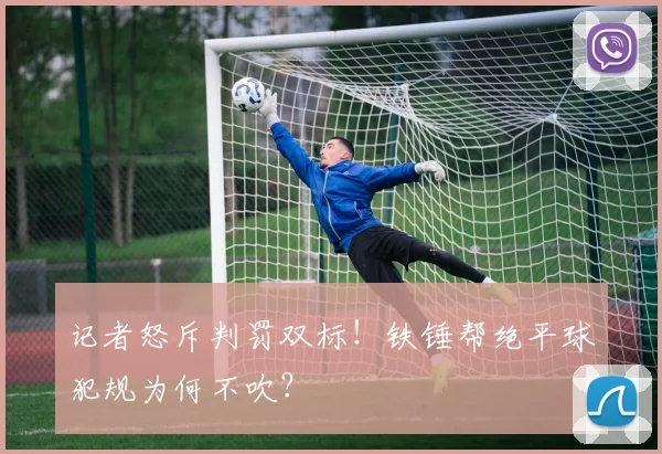 记者怒斥判罚双标！铁锤帮绝平球犯规为何不吹？
