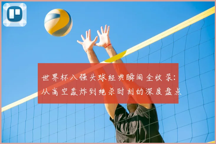世界杯八强头球经典瞬间全收录：从高空轰炸到绝杀时刻的深度盘点