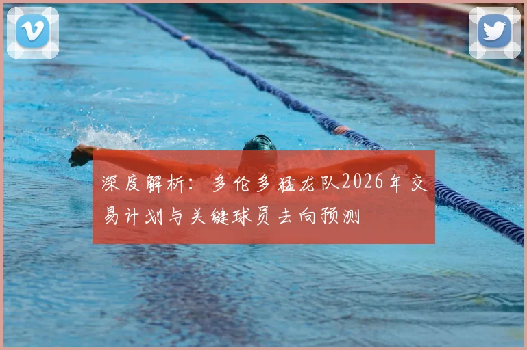 深度解析:多伦多猛龙队2026年交易计划与关键球员去向预测
