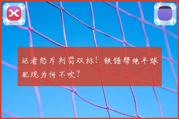 记者怒斥判罚双标!铁锤帮绝平球犯规为何不吹?