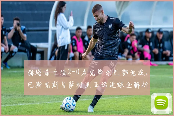 赫塔菲主场2-0力克毕尔巴鄂竞技,巴斯克斯与萨特里亚诺进球全解析