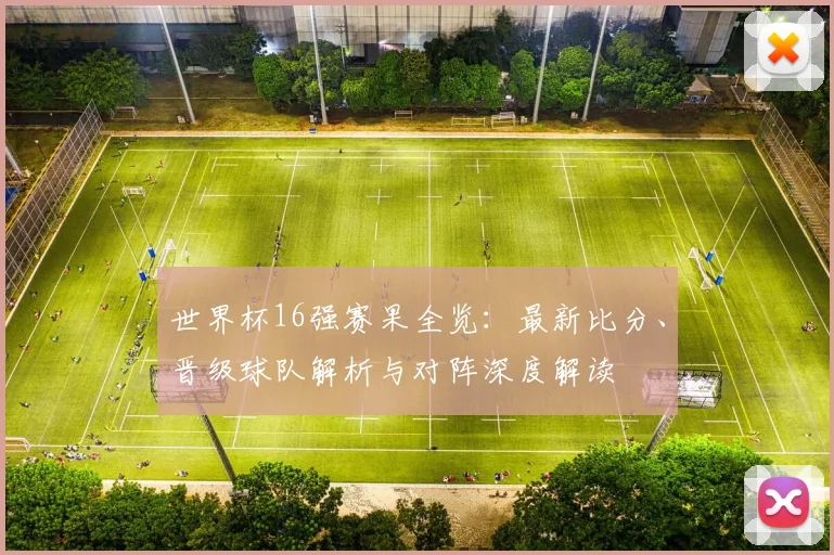 世界杯16强赛果全览:最新比分、晋级球队解析与对阵深度解读