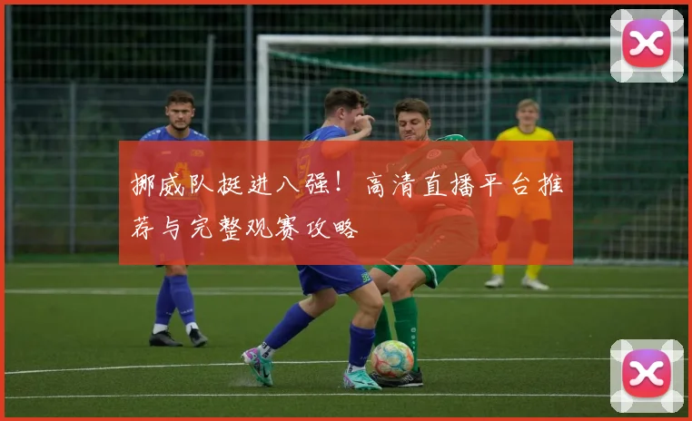 挪威队挺进八强！高清直播平台推荐与完整观赛攻略