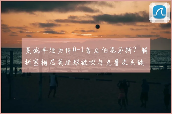 曼城半场为何0-1落后伯恩茅斯?解析塞梅尼奥进球被吹与克鲁皮关键一击