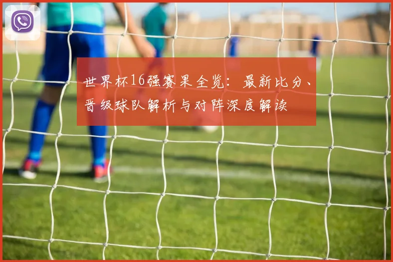 世界杯16强赛果全览：最新比分、晋级球队解析与对阵深度解读